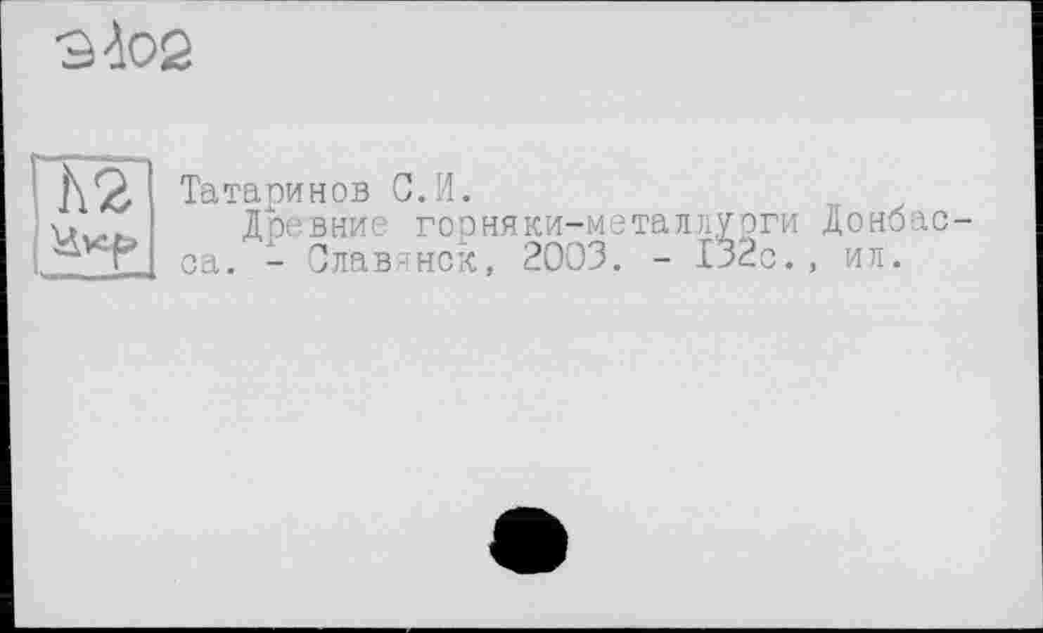 ﻿•Stoß
h 2
Татаринов С.И.
Древние горняки-металлурги Донбасса. - Славянск, 2003. - 132с., ил.